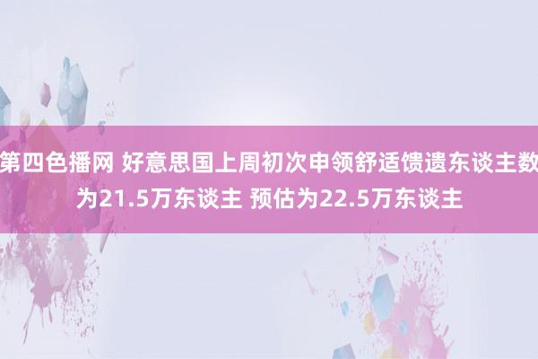 第四色播网 好意思国上周初次申领舒适馈遗东谈主数为21.5万东谈主 预估为22.5万东谈主