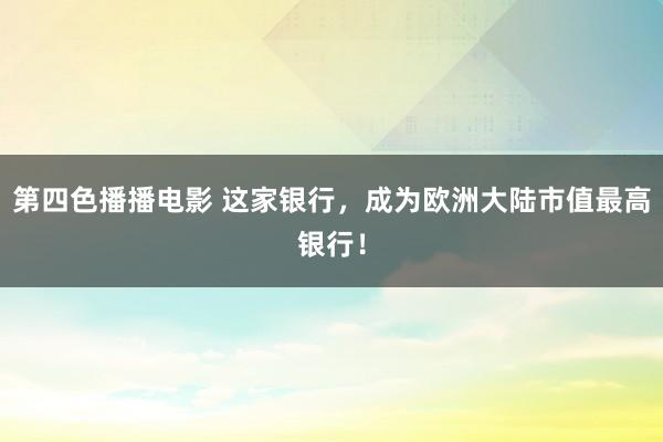 第四色播播电影 这家银行，成为欧洲大陆市值最高银行！