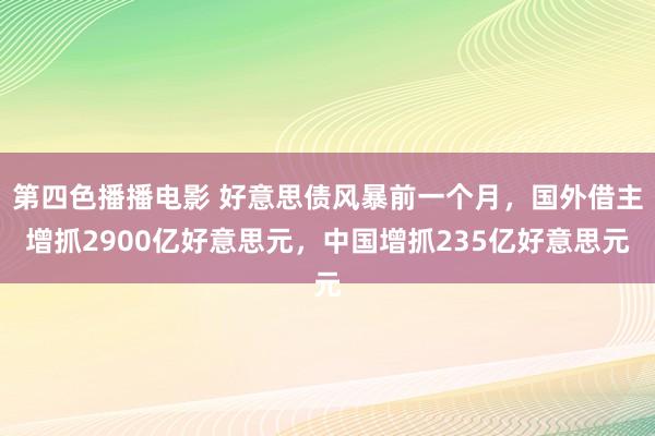 第四色播播电影 好意思债风暴前一个月，国外借主增抓2900亿好意思元，中国增抓235亿好意思元