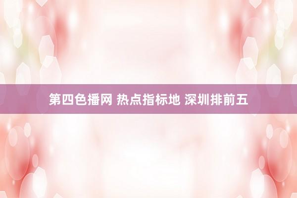 第四色播网 热点指标地 深圳排前五