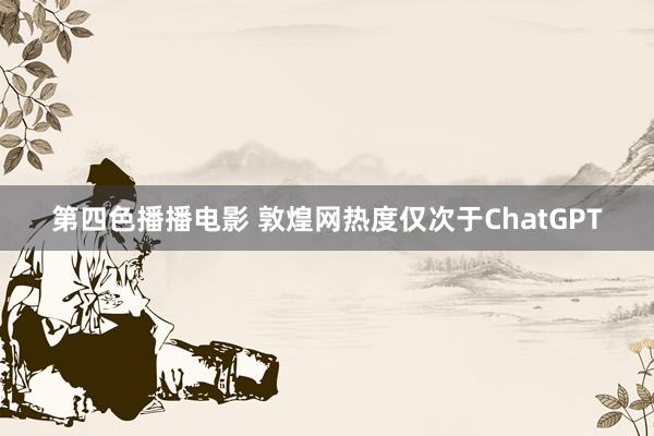 第四色播播电影 敦煌网热度仅次于ChatGPT
