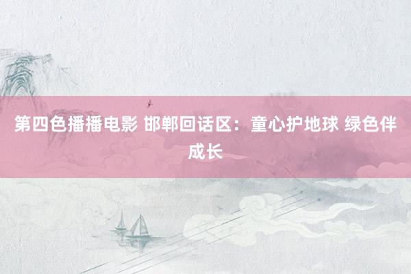 第四色播播电影 邯郸回话区：童心护地球 绿色伴成长