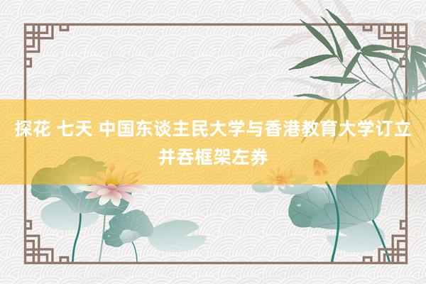 探花 七天 中国东谈主民大学与香港教育大学订立并吞框架左券