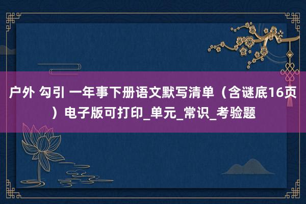 户外 勾引 一年事下册语文默写清单（含谜底16页）电子版可打印_单元_常识_考验题