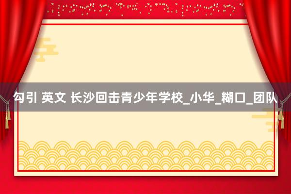 勾引 英文 长沙回击青少年学校_小华_糊口_团队