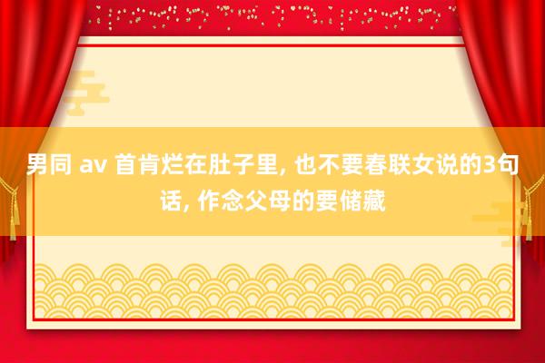 男同 av 首肯烂在肚子里， 也不要春联女说的3句话， 作念父母的要储藏