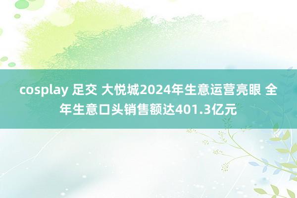cosplay 足交 大悦城2024年生意运营亮眼 全年生意口头销售额达401.3亿元