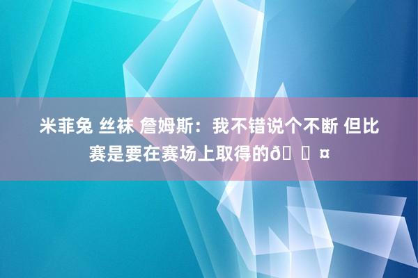 米菲兔 丝袜 詹姆斯：我不错说个不断 但比赛是要在赛场上取得的😤