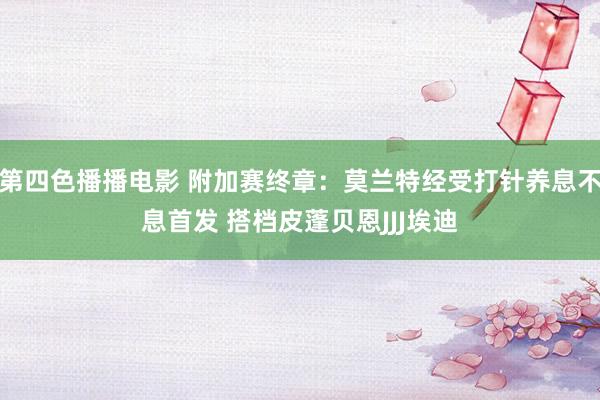 第四色播播电影 附加赛终章：莫兰特经受打针养息不息首发 搭档皮蓬贝恩JJJ埃迪