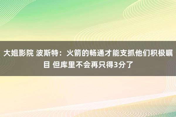 大姐影院 波斯特：火箭的畅通才能支抓他们积极瞩目 但库里不会再只得3分了