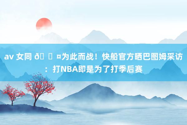 av 女同 😤为此而战！快船官方晒巴图姆采访：打NBA即是为了打季后赛