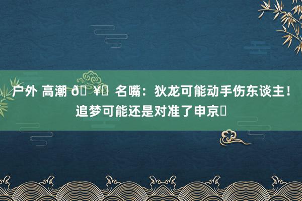 户外 高潮 🥊名嘴：狄龙可能动手伤东谈主！追梦可能还是对准了申京✍