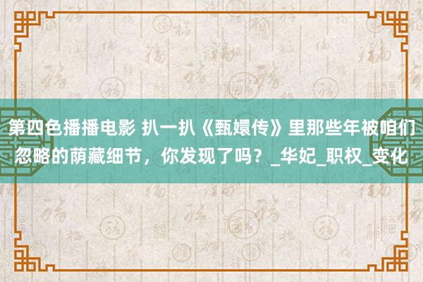 第四色播播电影 扒一扒《甄嬛传》里那些年被咱们忽略的荫藏细节，你发现了吗？_华妃_职权_变化