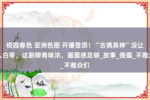 校园春色 亚洲色图 开播登顶！“古偶真神”没让人人白等，这剧聊斋味浓，画面感足够_故事_傀儡_不雅众们
