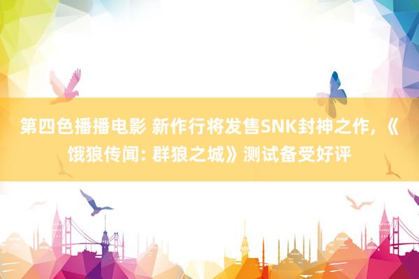 第四色播播电影 新作行将发售SNK封神之作， 《饿狼传闻: 群狼之城》测试备受好评