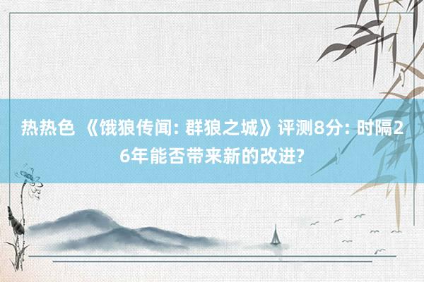 热热色 《饿狼传闻: 群狼之城》评测8分: 时隔26年能否带来新的改进?