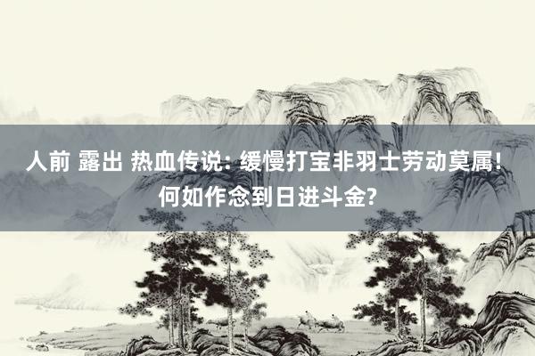 人前 露出 热血传说: 缓慢打宝非羽士劳动莫属! 何如作念到日进斗金?