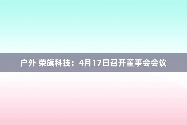 户外 荣旗科技：4月17日召开董事会会议