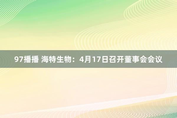 97播播 海特生物：4月17日召开董事会会议