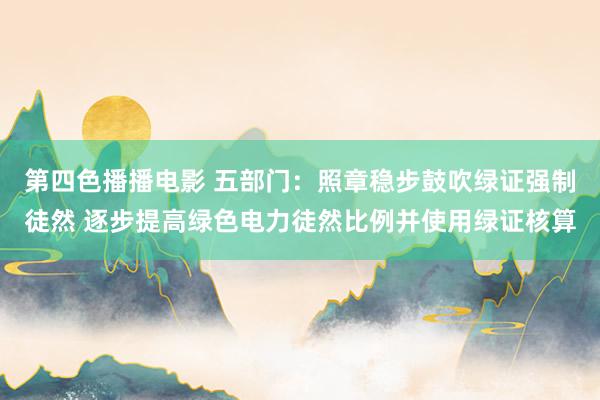 第四色播播电影 五部门：照章稳步鼓吹绿证强制徒然 逐步提高绿色电力徒然比例并使用绿证核算