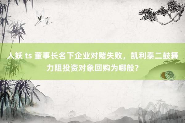人妖 ts 董事长名下企业对赌失败，凯利泰二鼓舞力阻投资对象回购为哪般？