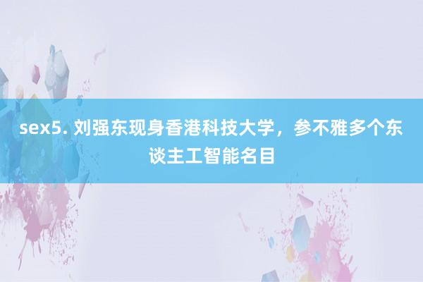 sex5. 刘强东现身香港科技大学，参不雅多个东谈主工智能名目