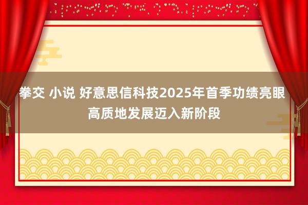 拳交 小说 好意思信科技2025年首季功绩亮眼 高质地发展迈入新阶段