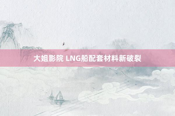 大姐影院 LNG船配套材料新破裂