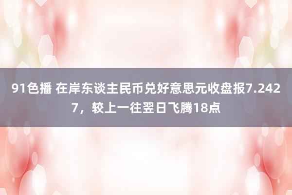91色播 在岸东谈主民币兑好意思元收盘报7.2427，较上一往翌日飞腾18点