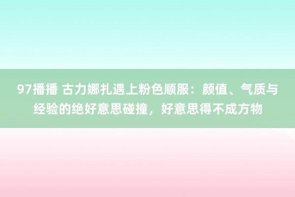97播播 古力娜扎遇上粉色顺服：颜值、气质与经验的绝好意思碰撞，好意思得不成方物