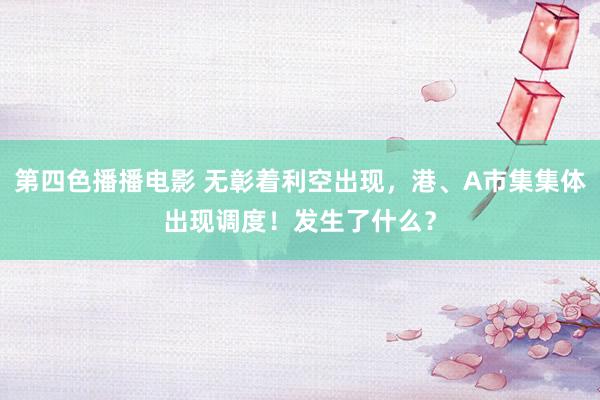 第四色播播电影 无彰着利空出现，港、A市集集体出现调度！发生了什么？