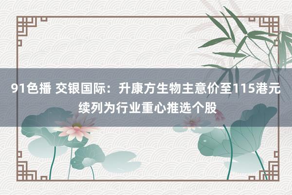 91色播 交银国际：升康方生物主意价至115港元 续列为行业重心推选个股