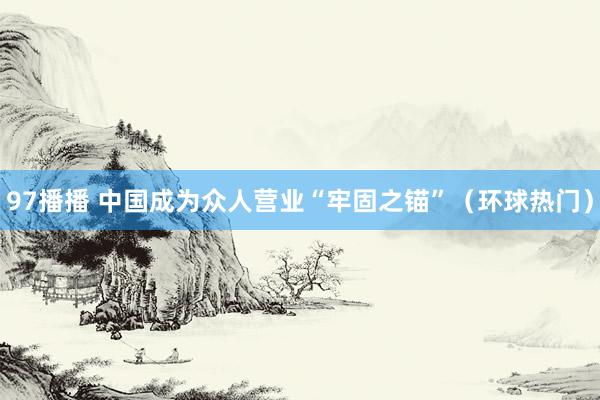 97播播 中国成为众人营业“牢固之锚”（环球热门）