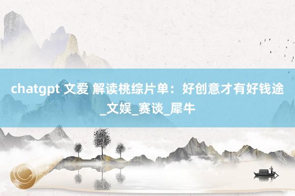 chatgpt 文爱 解读桃综片单：好创意才有好钱途_文娱_赛谈_犀牛