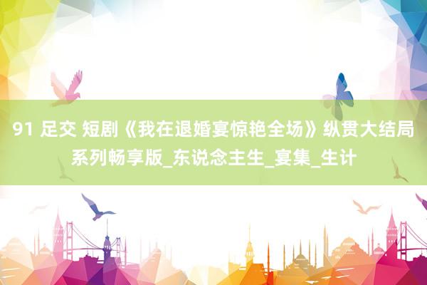 91 足交 短剧《我在退婚宴惊艳全场》纵贯大结局系列畅享版_东说念主生_宴集_生计