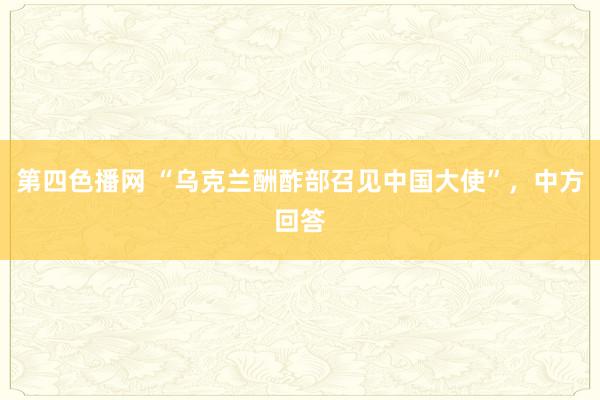 第四色播网 “乌克兰酬酢部召见中国大使”，中方回答