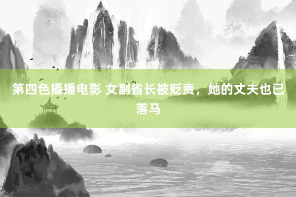 第四色播播电影 女副省长被贬责，她的丈夫也已落马