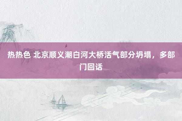热热色 北京顺义潮白河大桥活气部分坍塌，多部门回话