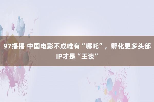97播播 中国电影不成唯有“哪吒”，孵化更多头部IP才是“王谈”