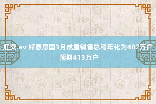 肛交 av 好意思国3月成屋销售总和年化为402万户 预期413万户