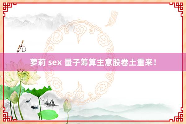 萝莉 sex 量子筹算主意股卷土重来!