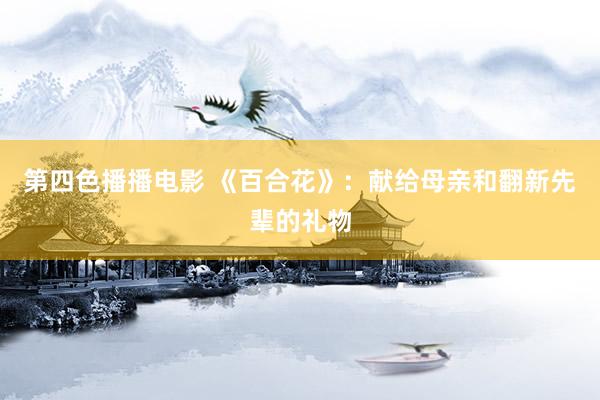第四色播播电影 《百合花》：献给母亲和翻新先辈的礼物
