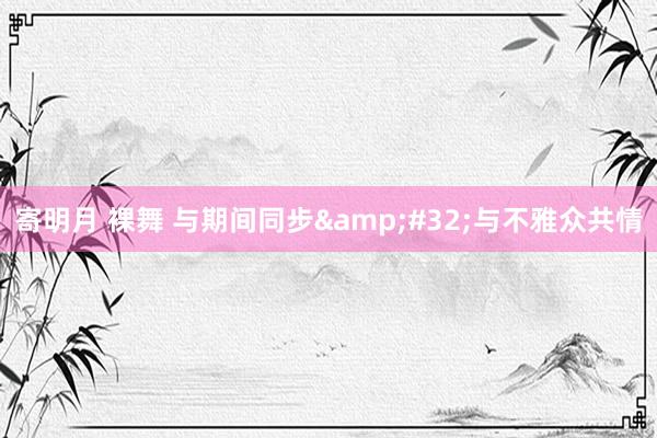 寄明月 裸舞 与期间同步&#32;与不雅众共情