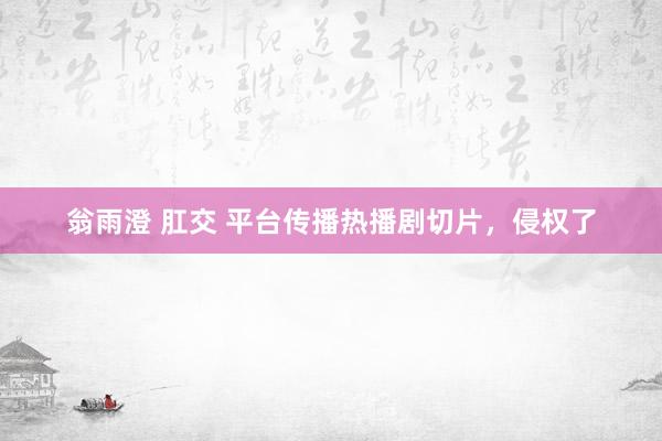 翁雨澄 肛交 平台传播热播剧切片，侵权了