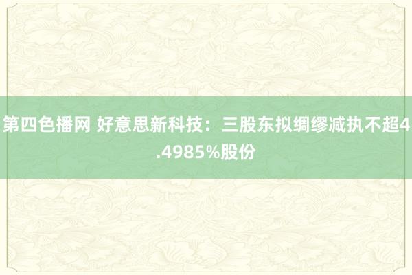 第四色播网 好意思新科技：三股东拟绸缪减执不超4.4985%股份