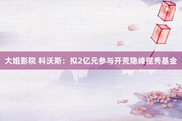 大姐影院 科沃斯：拟2亿元参与开荒隐峰揽秀基金