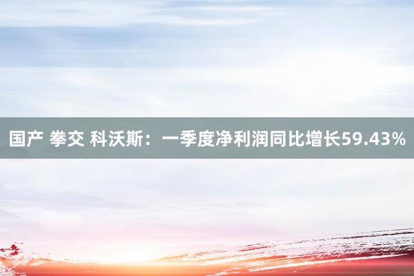 国产 拳交 科沃斯：一季度净利润同比增长59.43%