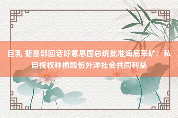 巨乳 搪塞部回话好意思国总统批准海底采矿：私自授权种植毁伤外洋社会共同利益
