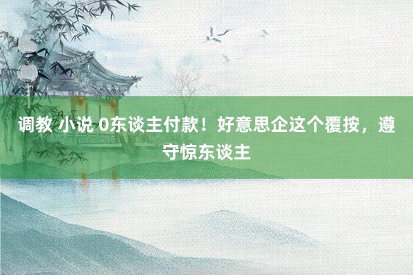 调教 小说 0东谈主付款！好意思企这个覆按，遵守惊东谈主
