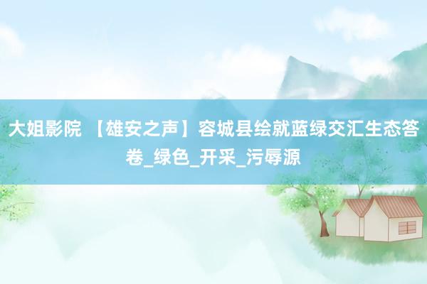 大姐影院 【雄安之声】容城县绘就蓝绿交汇生态答卷_绿色_开采_污辱源